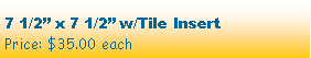 Text Box: 7 1/2” x 7 1/2” w/Tile InsertPrice: $35.00 each